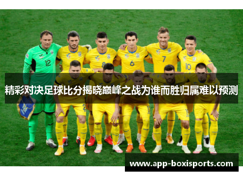 精彩对决足球比分揭晓巅峰之战为谁而胜归属难以预测