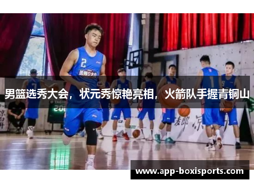 男篮选秀大会，状元秀惊艳亮相，火箭队手握青铜山
