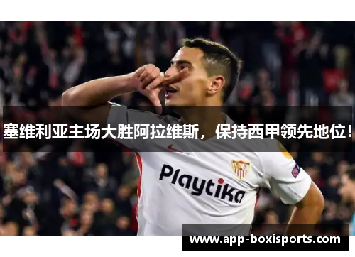 塞维利亚主场大胜阿拉维斯，保持西甲领先地位！