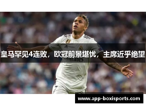皇马罕见4连败，欧冠前景堪忧，主席近乎绝望