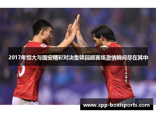 2017年恒大与国安精彩对决集锦回顾赛场激情瞬间尽在其中